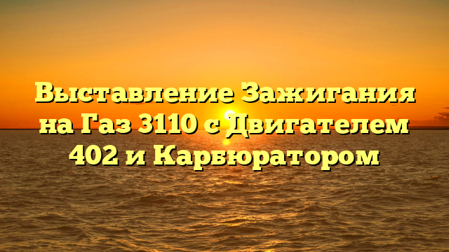 Выставление Зажигания на Газ 3110 с Двигателем 402 и Карбюратором