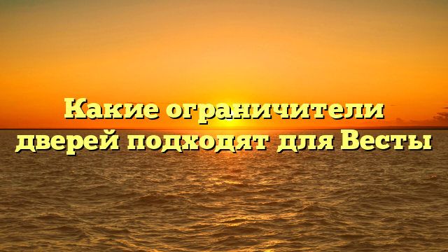 Какие ограничители дверей подходят для Весты