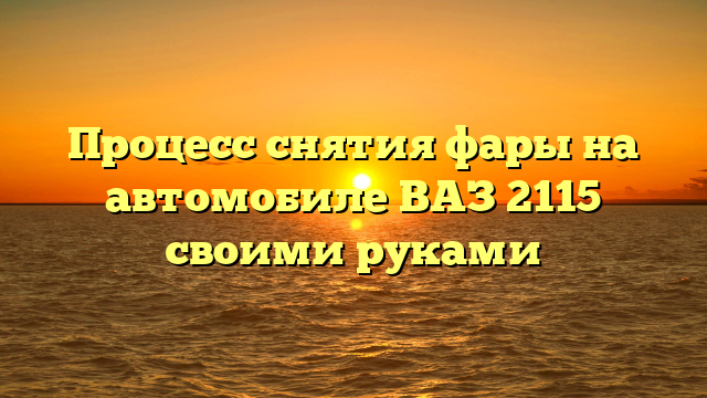 Процесс снятия фары на автомобиле ВАЗ 2115 своими руками