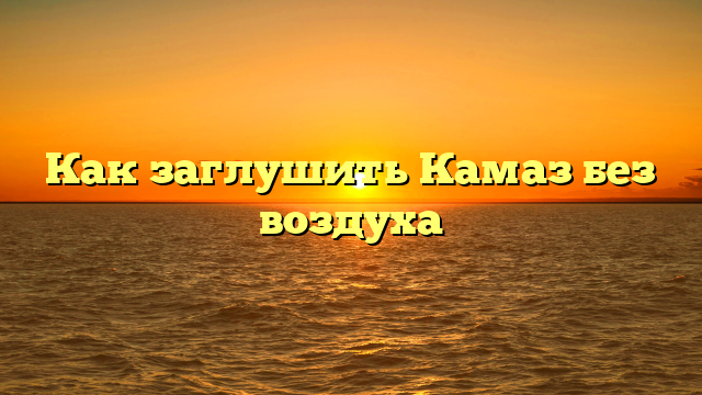 Как заглушить Камаз без воздуха