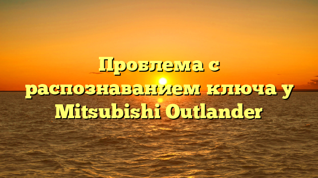 Проблема с распознаванием ключа у Mitsubishi Outlander