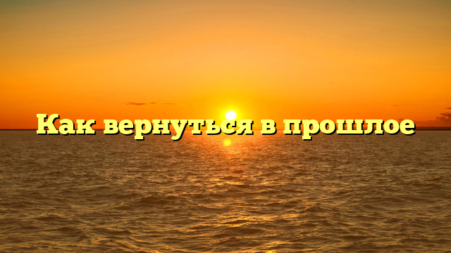 Как вернуться в прошлое
