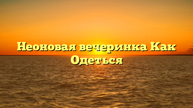 Неоновая вечеринка Как Одеться