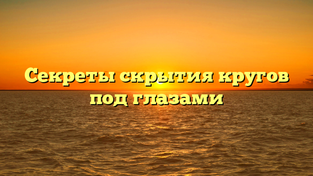Секреты скрытия кругов под глазами