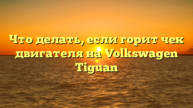 Что делать, если горит чек двигателя на Volkswagen Tiguan
